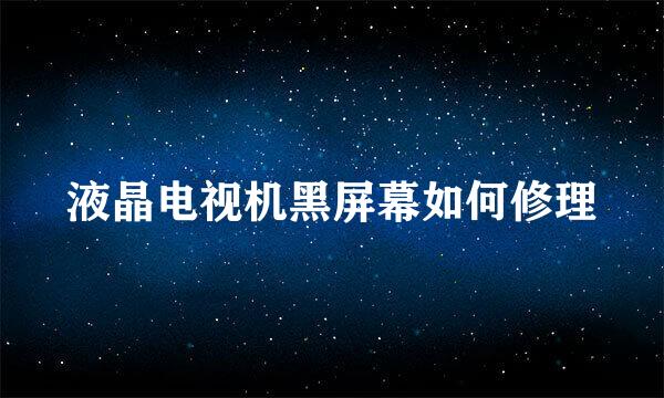液晶电视机黑屏幕如何修理