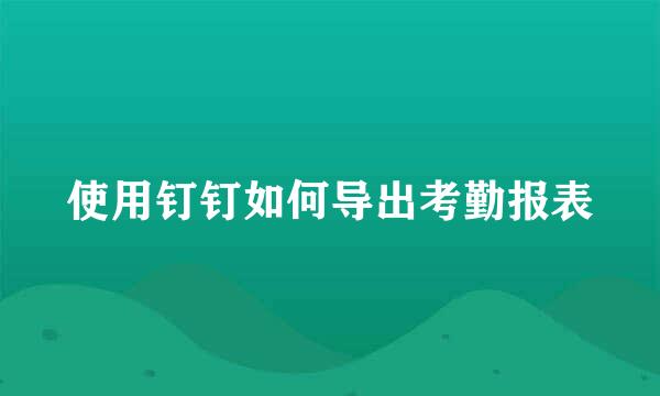 使用钉钉如何导出考勤报表