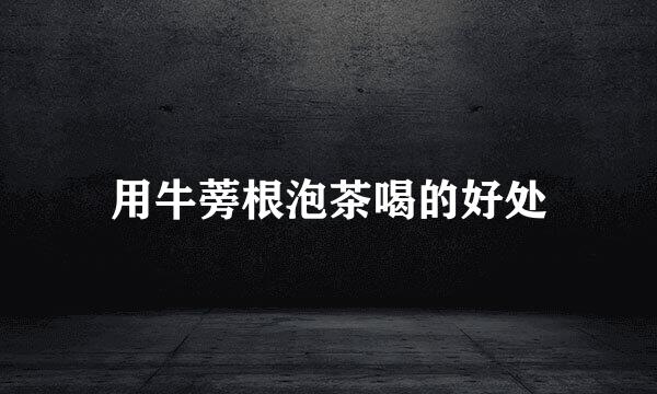 用牛蒡根泡茶喝的好处