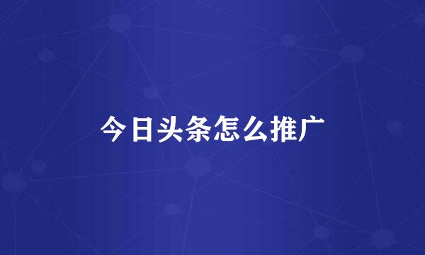 今日头条怎么推广