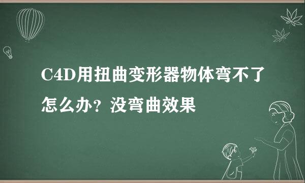 C4D用扭曲变形器物体弯不了怎么办？没弯曲效果