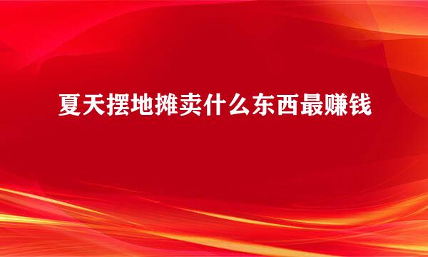 夏天摆地摊卖什么东西最赚钱