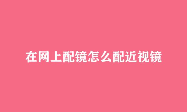 在网上配镜怎么配近视镜