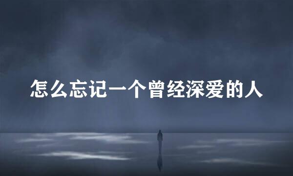 怎么忘记一个曾经深爱的人
