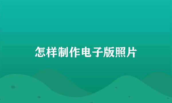 怎样制作电子版照片