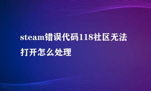 steam错误代码118社区无法打开怎么处理