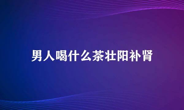 男人喝什么茶壮阳补肾