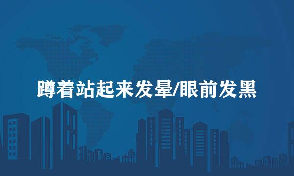 蹲着站起来发晕/眼前发黑