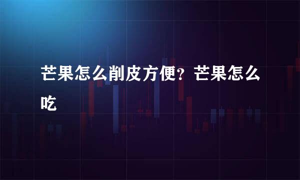 芒果怎么削皮方便？芒果怎么吃