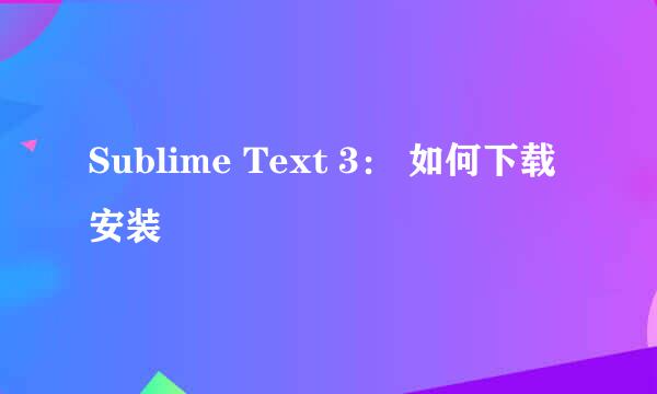 Sublime Text 3： 如何下载安装