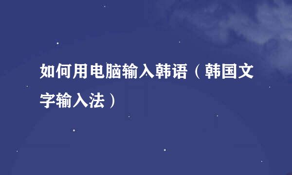 如何用电脑输入韩语（韩国文字输入法）