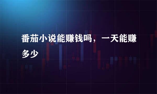 番茄小说能赚钱吗，一天能赚多少