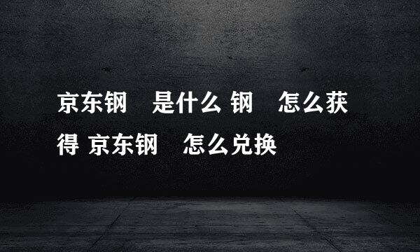 京东钢镚是什么 钢镚怎么获得 京东钢镚怎么兑换