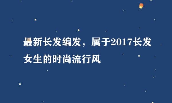 最新长发编发，属于2017长发女生的时尚流行风