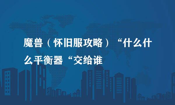 魔兽（怀旧服攻略）“什么什么平衡器“交给谁