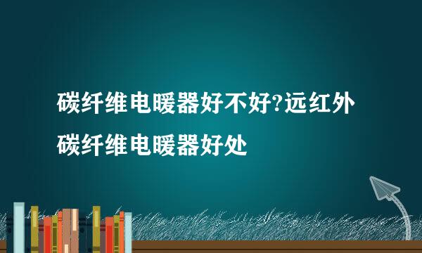 碳纤维电暖器好不好?远红外碳纤维电暖器好处