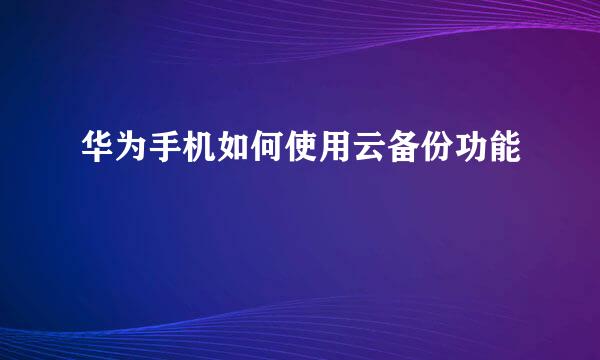 华为手机如何使用云备份功能