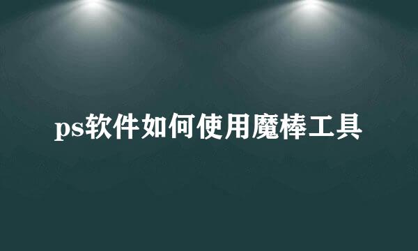 ps软件如何使用魔棒工具