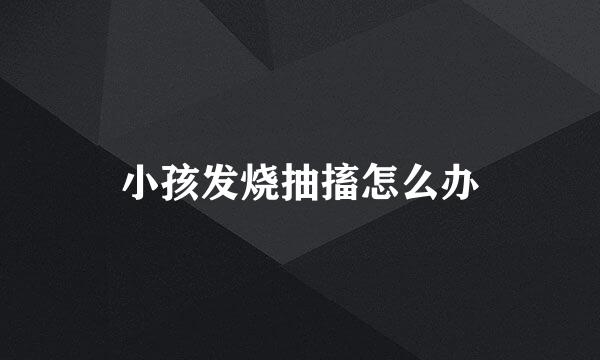小孩发烧抽搐怎么办