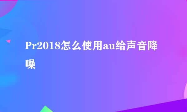 Pr2018怎么使用au给声音降噪