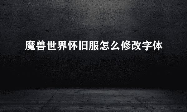 魔兽世界怀旧服怎么修改字体