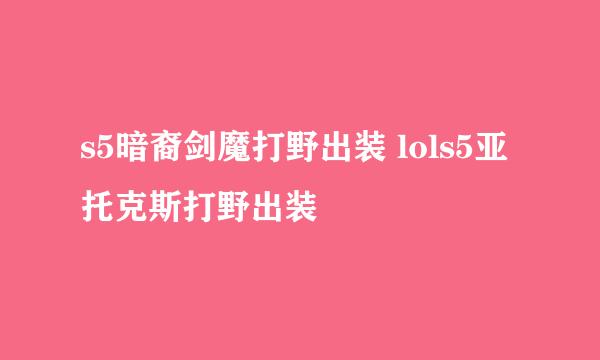 s5暗裔剑魔打野出装 lols5亚托克斯打野出装