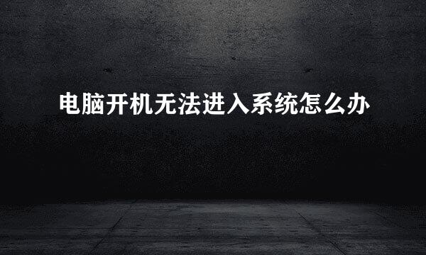 电脑开机无法进入系统怎么办