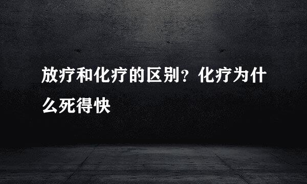 放疗和化疗的区别？化疗为什么死得快