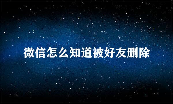微信怎么知道被好友删除
