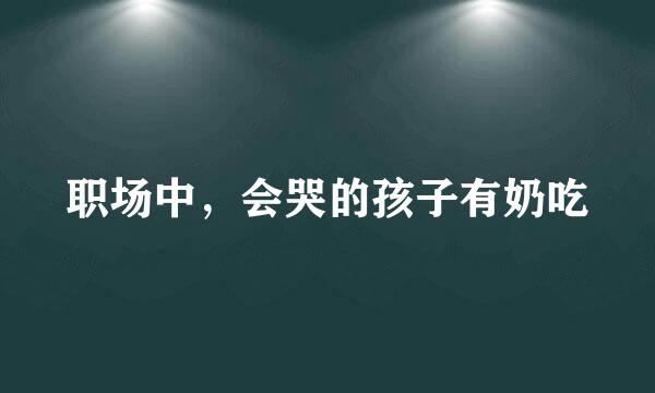 职场中，会哭的孩子有奶吃