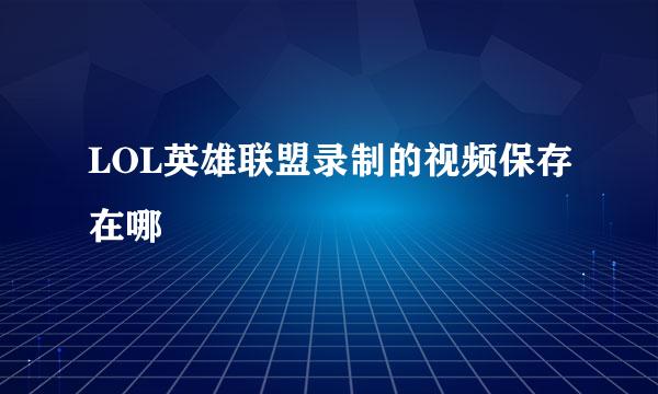LOL英雄联盟录制的视频保存在哪