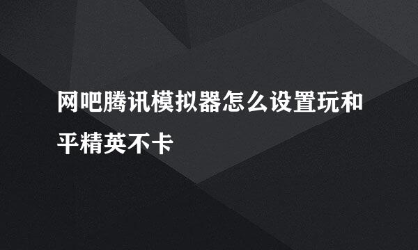 网吧腾讯模拟器怎么设置玩和平精英不卡