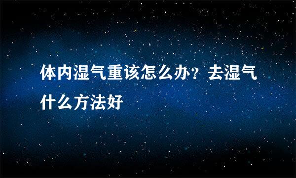 体内湿气重该怎么办？去湿气什么方法好
