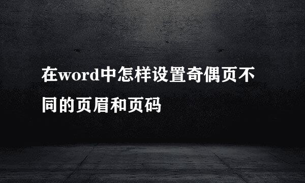 在word中怎样设置奇偶页不同的页眉和页码