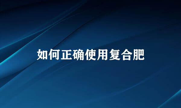 如何正确使用复合肥