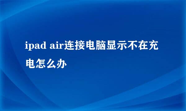 ipad air连接电脑显示不在充电怎么办