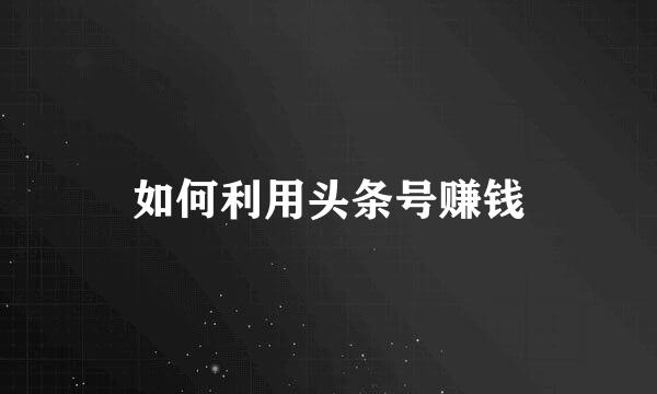 如何利用头条号赚钱