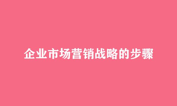 企业市场营销战略的步骤