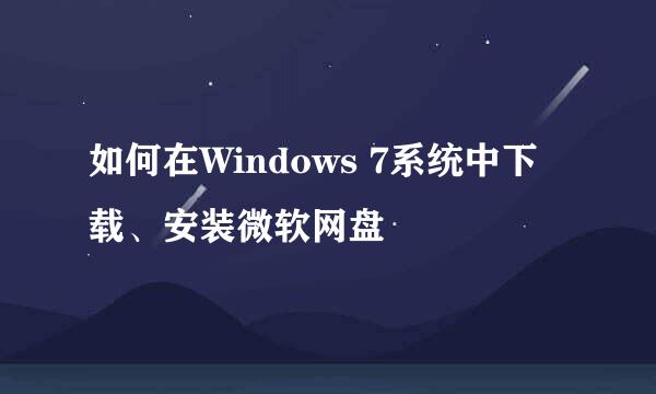如何在Windows 7系统中下载、安装微软网盘