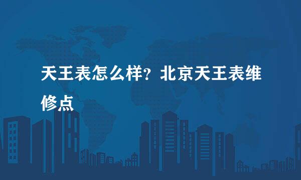 天王表怎么样？北京天王表维修点