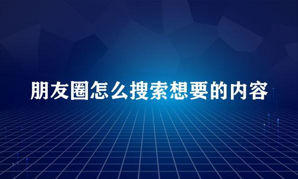 朋友圈怎么搜索想要的内容