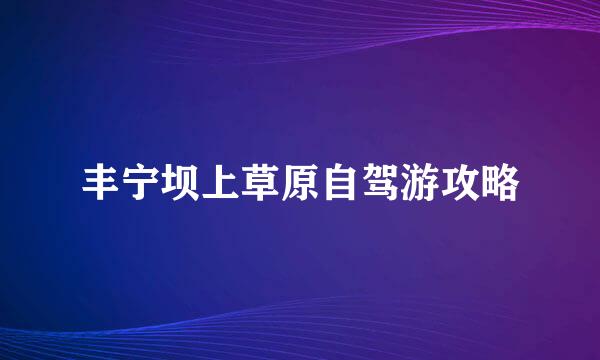 丰宁坝上草原自驾游攻略