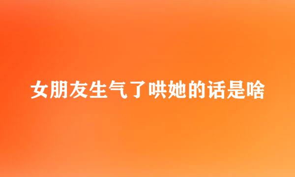 女朋友生气了哄她的话是啥