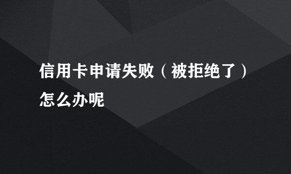 信用卡申请失败（被拒绝了）怎么办呢