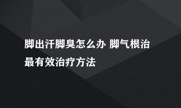 脚出汗脚臭怎么办 脚气根治 最有效治疗方法