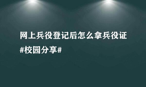 网上兵役登记后怎么拿兵役证#校园分享#