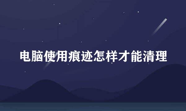 电脑使用痕迹怎样才能清理