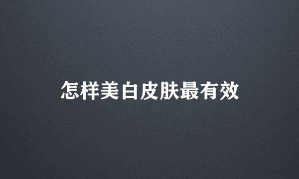 怎样美白皮肤最有效