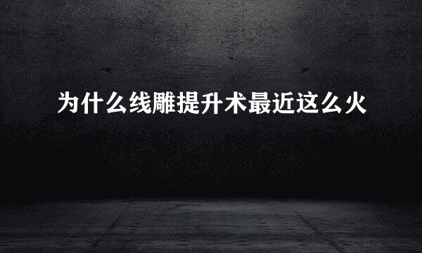 为什么线雕提升术最近这么火