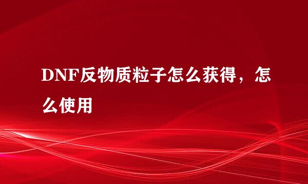 DNF反物质粒子怎么获得，怎么使用